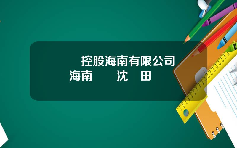 國葯控股海南有限公司 國奧海南國葯沈靜田